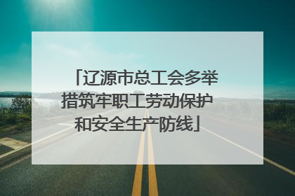 辽源市总工会多举措筑牢职工劳动保护和安全生产防线