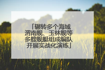 辗转多个海域 渭南舰、玉林舰等多艘舰艇组成编队开展实战化演练