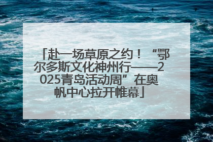 赴一场草原之约！“鄂尔多斯文化神州行——2025青岛活动周”在奥帆中心拉开帷幕