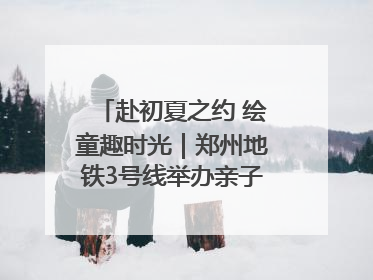 赴初夏之约 绘童趣时光｜郑州地铁3号线举办亲子开放日活动