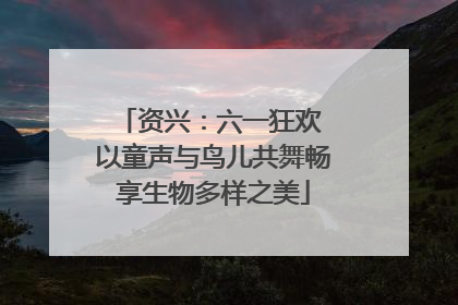 资兴：六一狂欢 以童声与鸟儿共舞畅享生物多样之美