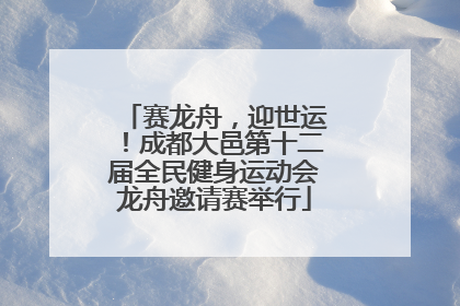 赛龙舟，迎世运！成都大邑第十二届全民健身运动会龙舟邀请赛举行