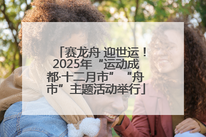 赛龙舟 迎世运！2025年“运动成都·十二月市”“舟市”主题活动举行