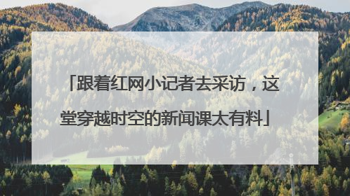 跟着红网小记者去采访，这堂穿越时空的新闻课太有料