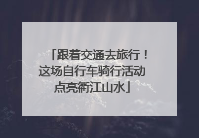 跟着交通去旅行！这场自行车骑行活动点亮衢江山水