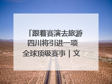 跟着赛演去旅游 四川将引进一项全球顶级赛事｜文旅融合看四川