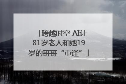 跨越时空 AI让81岁老人和她19岁的哥哥“重逢”