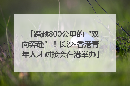 跨越800公里的“双向奔赴”！长沙-香港青年人才对接会在港举办