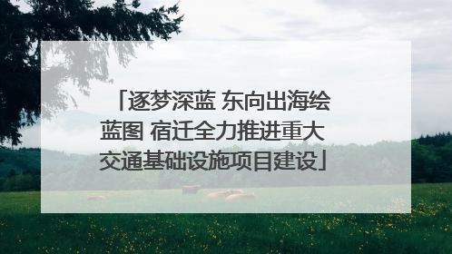 逐梦深蓝 东向出海绘蓝图 宿迁全力推进重大交通基础设施项目建设