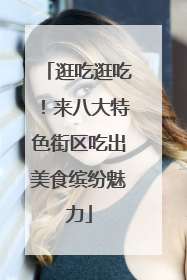 逛吃逛吃！来八大特色街区吃出美食缤纷魅力