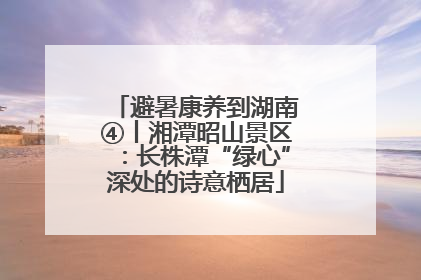 避暑康养到湖南④丨湘潭昭山景区：长株潭“绿心”深处的诗意栖居
