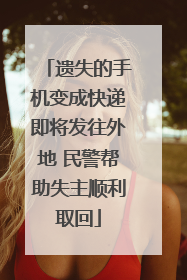 遗失的手机变成快递即将发往外地 民警帮助失主顺利取回