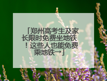 郑州高考生及家长限时免费坐地铁！这些人也能免费乘地铁→