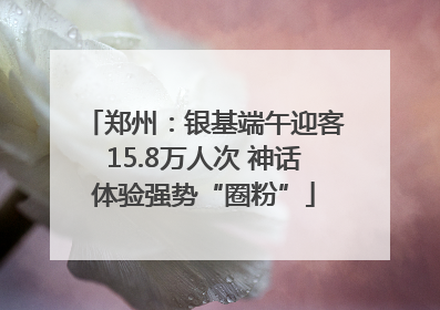 郑州：银基端午迎客15.8万人次 神话体验强势“圈粉”