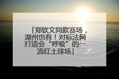 郑钦文同款赛场，湖州也有！对标法网打造会“呼吸”的一流红土球场