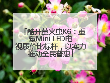 酷开萤火虫K6：重塑Mini LED电视质价比标杆，以实力推动全民普惠
