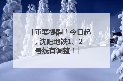 重要提醒！今日起，沈阳地铁1、2 号线有调整！