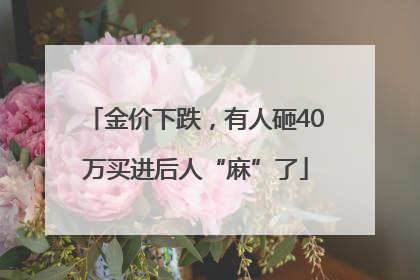 金价下跌，有人砸40万买进后人“麻”了