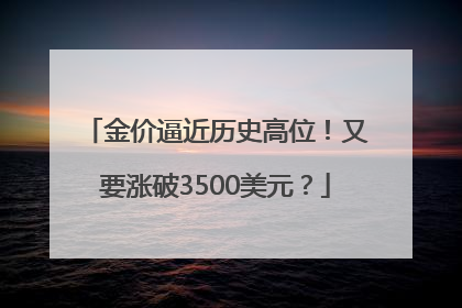 金价逼近历史高位！又要涨破3500美元？
