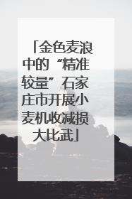 金色麦浪中的“精准较量”石家庄市开展小麦机收减损大比武
