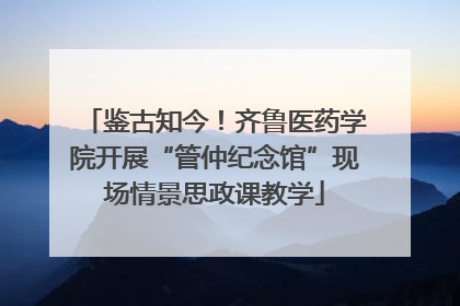鉴古知今！齐鲁医药学院开展“管仲纪念馆”现场情景思政课教学