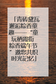 青砖黛瓦邂逅粽香童趣——“童玩栖霞街 粽香端午节”邀您共织时光记忆