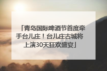 青岛国际啤酒节首度牵手台儿庄！台儿庄古城将上演30天狂欢盛宴