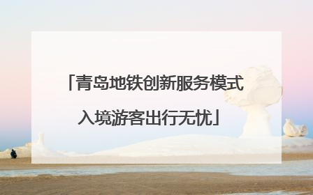 青岛地铁创新服务模式 入境游客出行无忧
