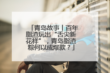 青岛故事丨百年脂渣玩出“舌尖新花样”，青岛脂渣粽何以成爆款？