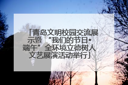 青岛文明校园交流展示暨 “我们的节日•端午”全环境立德树人文艺展演活动举行