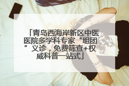 青岛西海岸新区中医医院多学科专家“组团”义诊，免费筛查+权威科普一站式