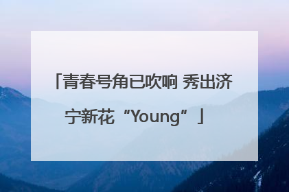 青春号角已吹响 秀出济宁新花“Young”