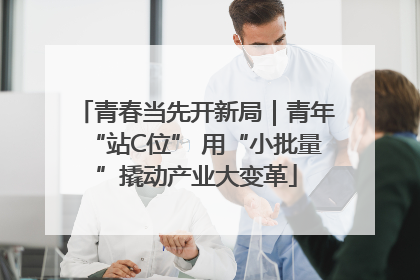 青春当先开新局｜青年“站C位” 用“小批量”撬动产业大变革