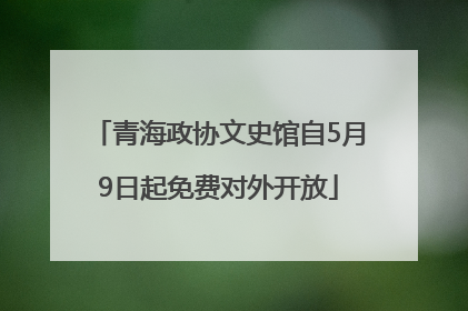 青海政协文史馆自5月9日起免费对外开放