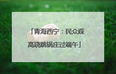 青海西宁：民众踩高跷跳锅庄过端午