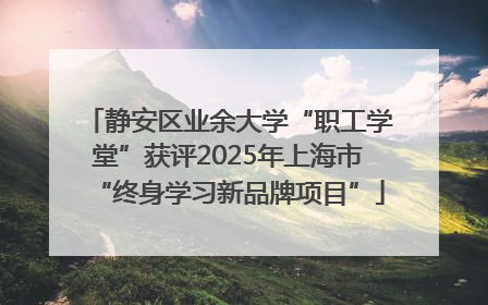 静安区业余大学“职工学堂”获评2025年上海市“终身学习新品牌项目”