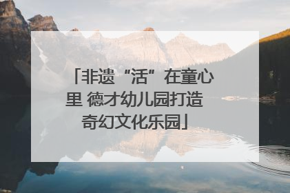 非遗“活”在童心里 德才幼儿园打造奇幻文化乐园