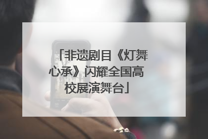 非遗剧目《灯舞心承》闪耀全国高校展演舞台