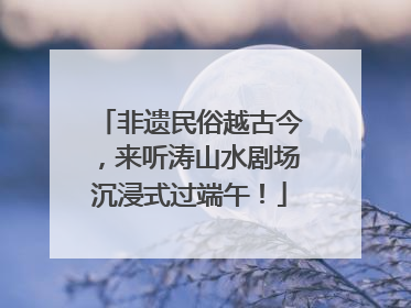 非遗民俗越古今，来听涛山水剧场沉浸式过端午！