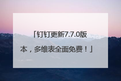 钉钉更新7.7.0版本，多维表全面免费！