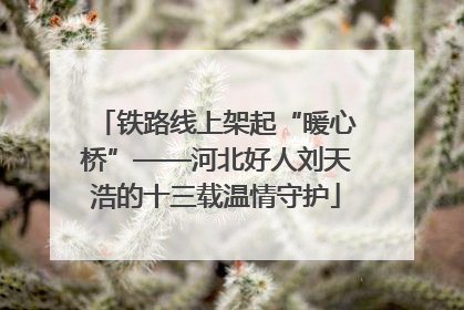 铁路线上架起“暖心桥”——河北好人刘天浩的十三载温情守护