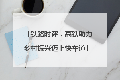 铁路时评：高铁助力乡村振兴迈上快车道