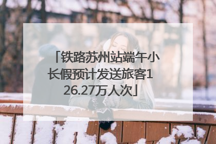 铁路苏州站端午小长假预计发送旅客126.27万人次