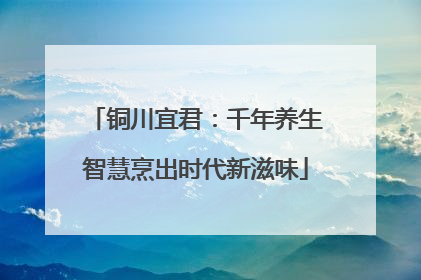 铜川宜君：千年养生智慧烹出时代新滋味