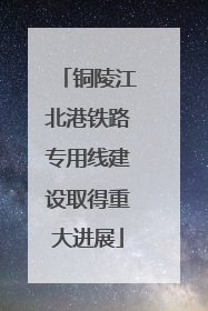 铜陵江北港铁路专用线建设取得重大进展