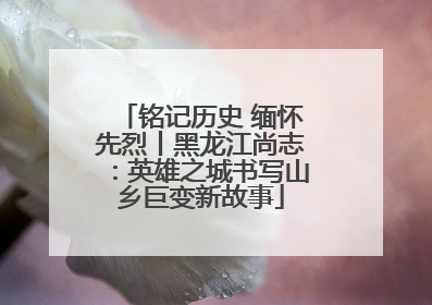 铭记历史 缅怀先烈丨黑龙江尚志：英雄之城书写山乡巨变新故事