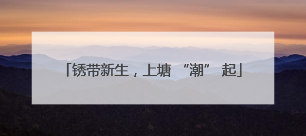 锈带新生，上塘 “潮” 起