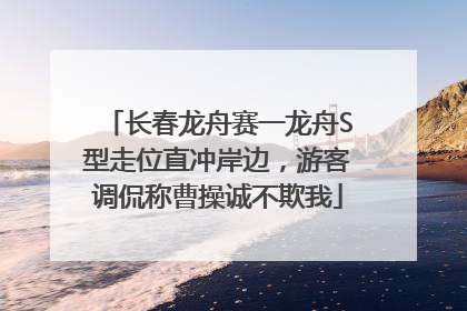 长春龙舟赛一龙舟S型走位直冲岸边，游客调侃称曹操诚不欺我