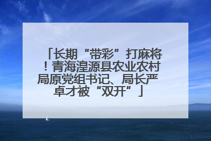 长期“带彩”打麻将！青海湟源县农业农村局原党组书记、局长严卓才被“双开”