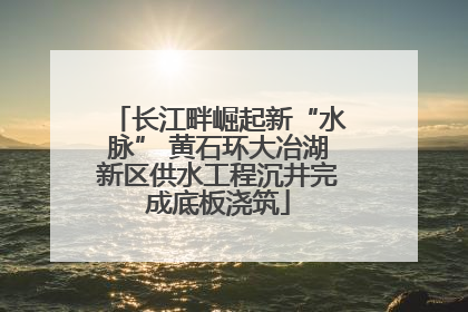 长江畔崛起新“水脉” 黄石环大冶湖新区供水工程沉井完成底板浇筑